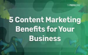 5 Content Marketing Benefits For Your Business