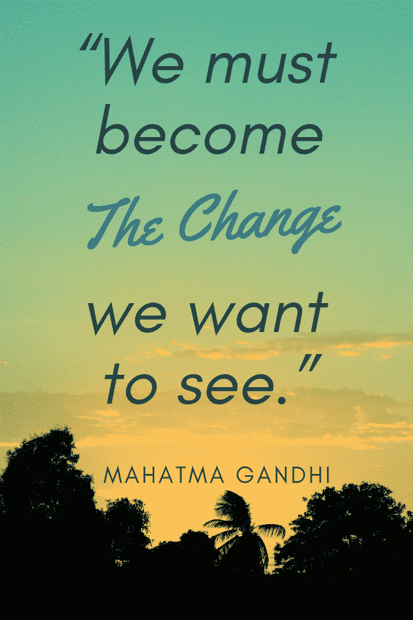 “We must become the change we want to see.” - Mahatma Gandhi