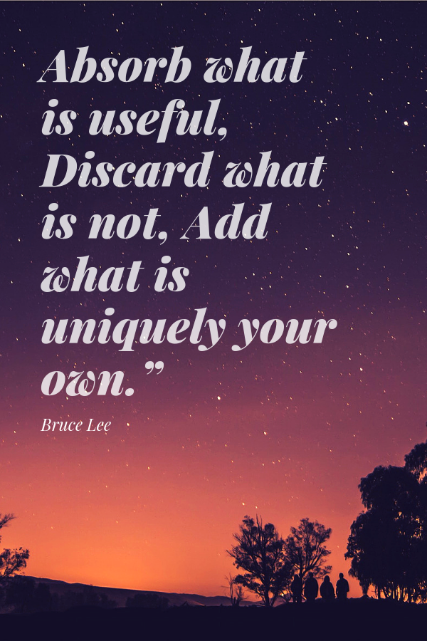 “Absorb what is useful, Discard what is not, Add what is uniquely your own.” - Bruce Lee