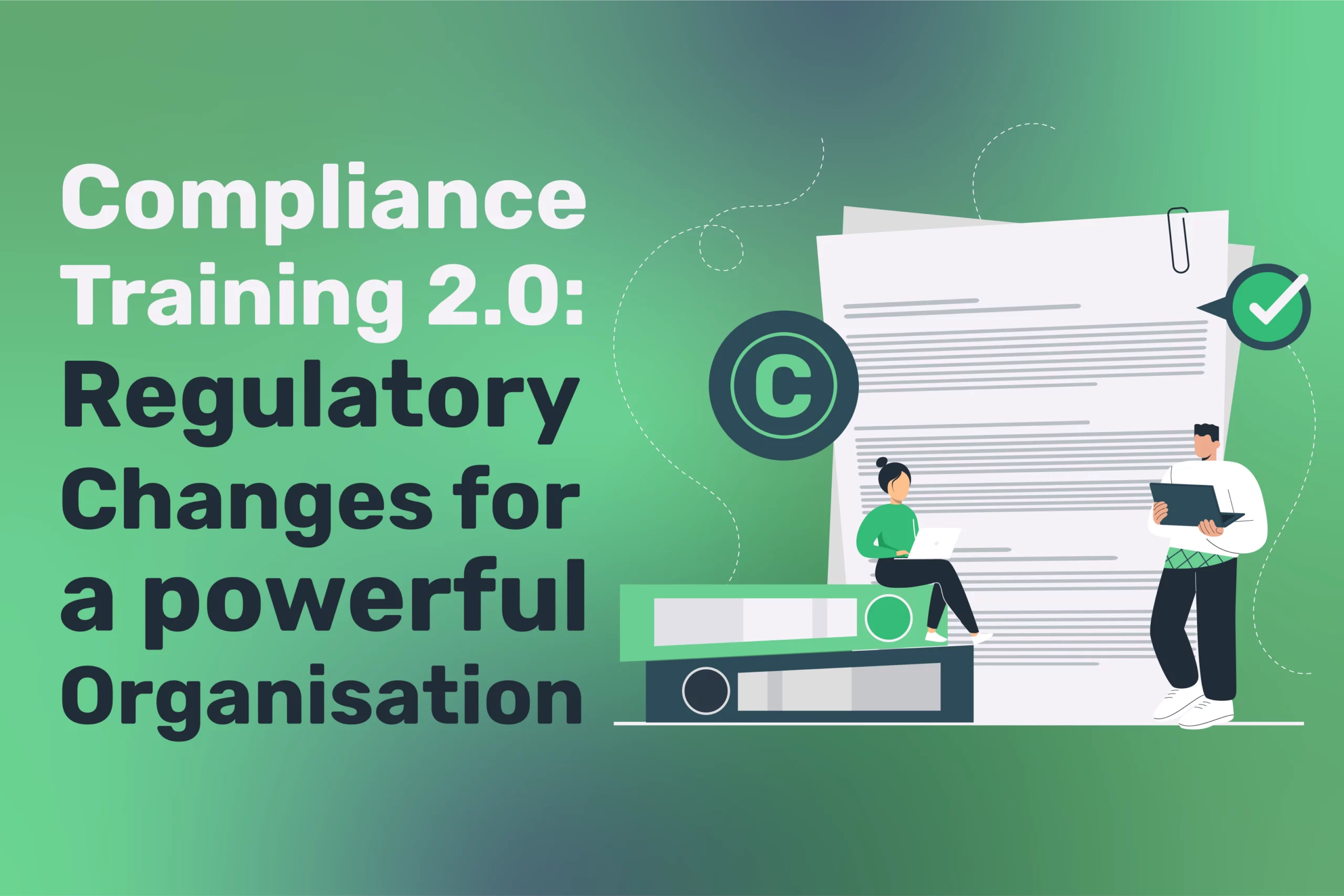 Illustration of two people with large documents and text: "Compliance Training 2.0: Embracing Regulatory Changes for a powerful Organisation." A green background accented by icons of a check mark and copyright symbol conveys the significance of staying compliant.