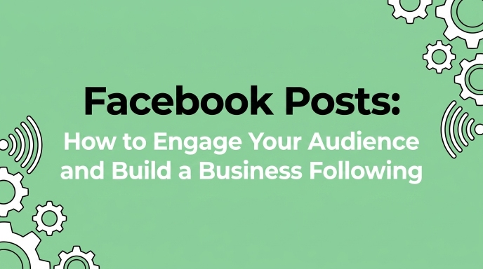 Facebook Posts: How to Engage Your Audience and Build a Business Following